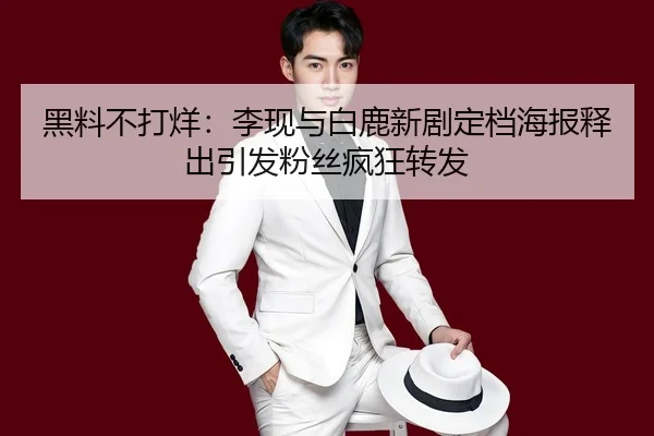 黑料不打烊：李现与白鹿新剧定档海报释出引发粉丝疯狂转发